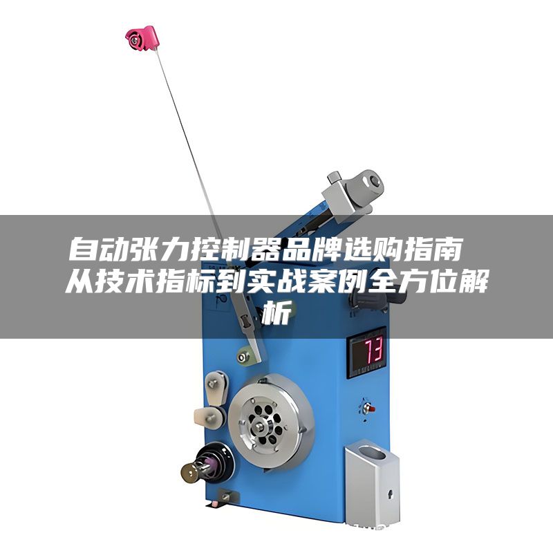 自动张力控制器品牌选购指南 从技术指标到实战案例全方位解析