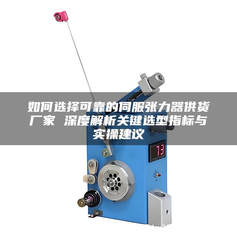 如何选择可靠的伺服张力器供货厂家 深度解析关键选型指标与实操建议