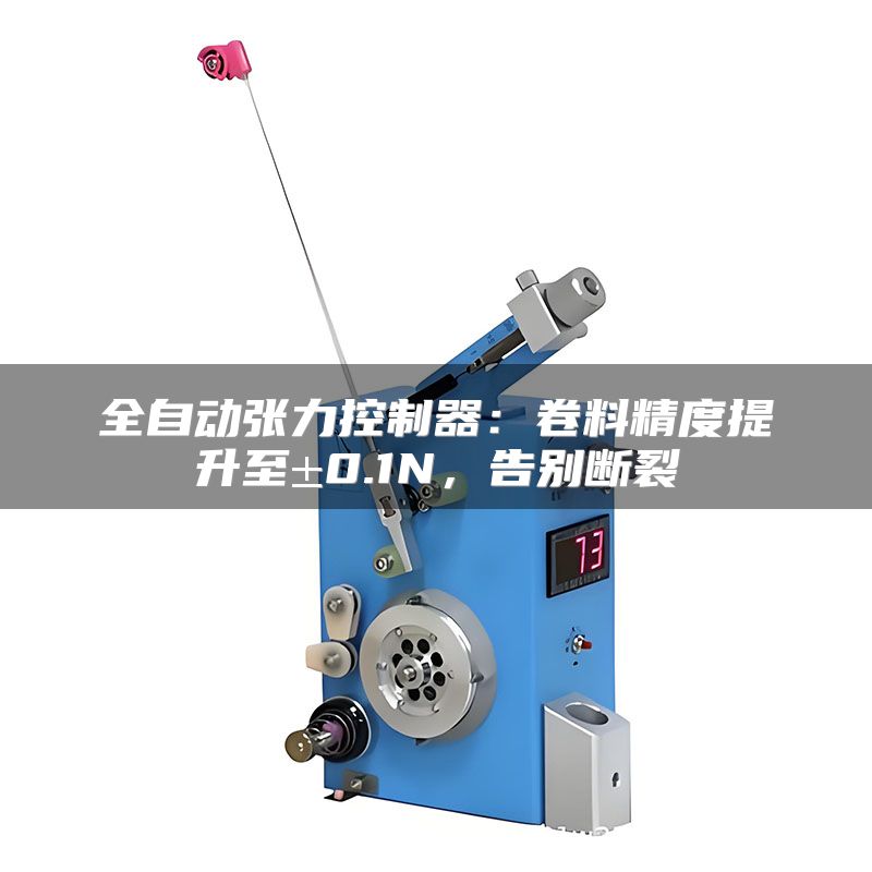 全自动张力控制器:卷料精度提升至±0.1N,告别断裂