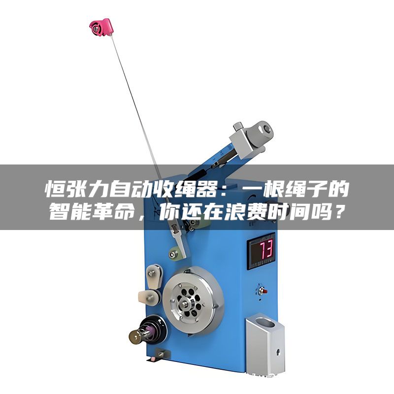 恒张力自动收绳器:一根绳子的智能革命,你还在浪费时间吗?