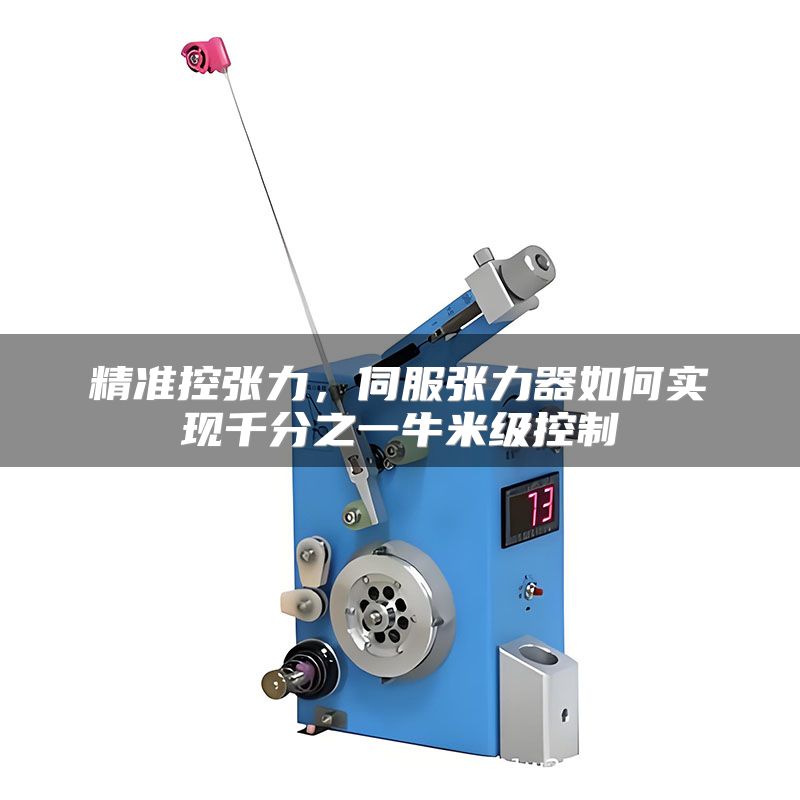 精准控张力，伺服张力器如何实现千分之一牛米级控制