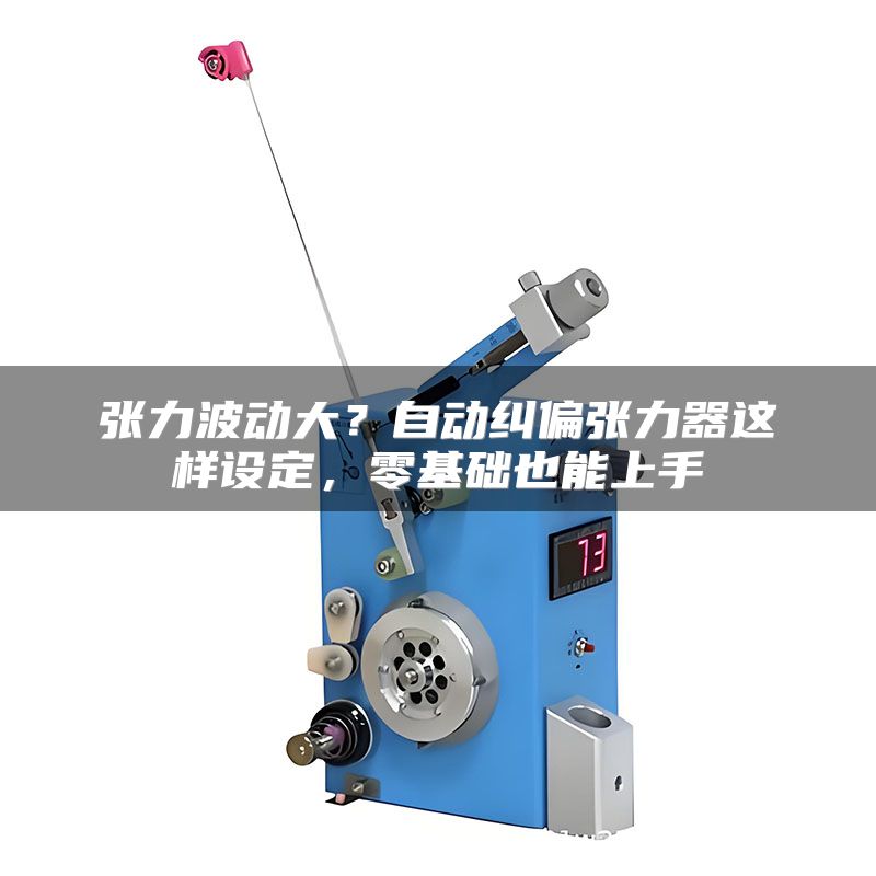 张力波动大?自动纠偏张力器这样设定,零基础也能上手