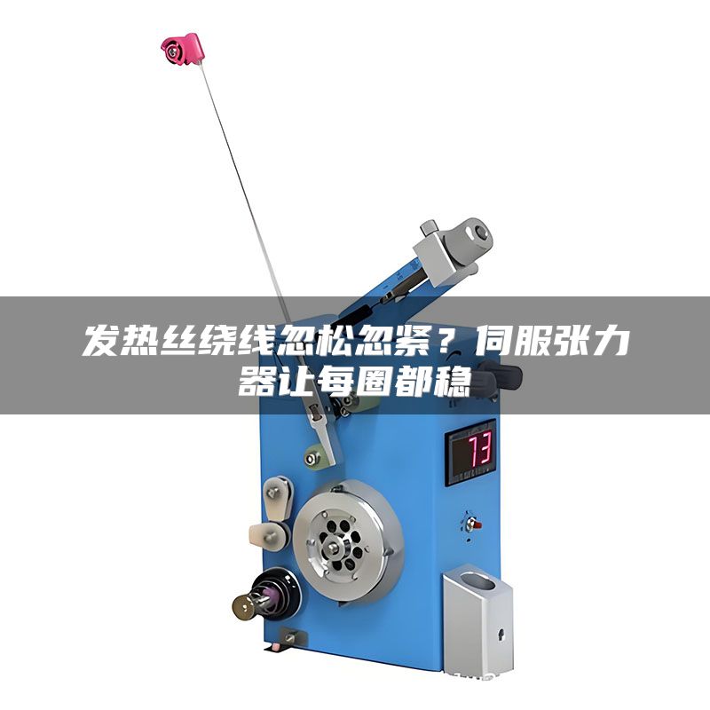 发热丝绕线忽松忽紧?伺服张力器让每圈都稳