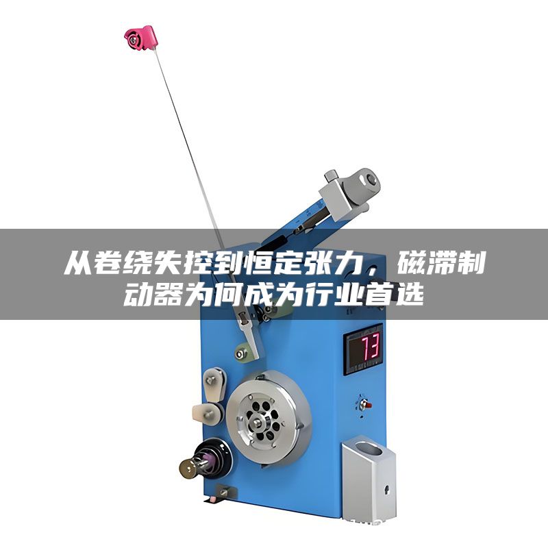 从卷绕失控到恒定张力，磁滞制动器为何成为行业首选