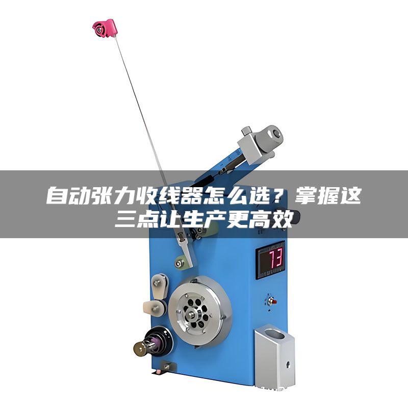 自动张力收线器怎么选?掌握这三点让生产更高效