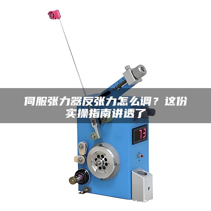 伺服张力器反张力怎么调?这份实操指南讲透了