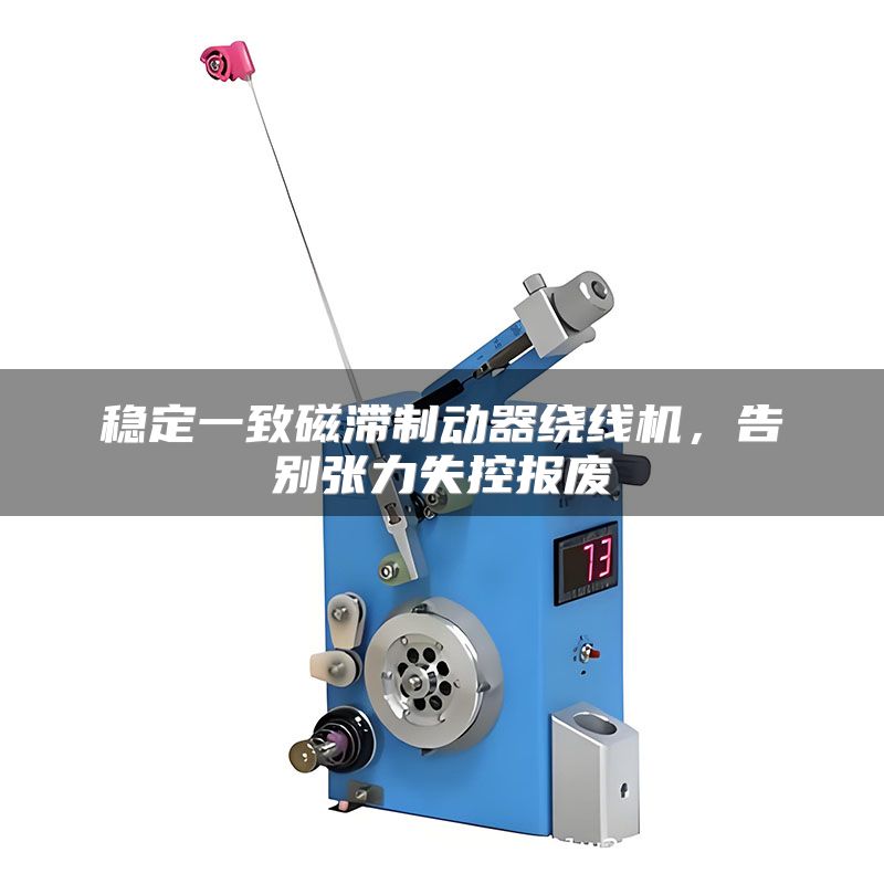稳定一致磁滞制动器绕线机,告别张力失控报废