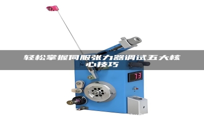 轻松掌握伺服张力器调试五大核心技巧