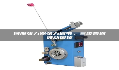 伺服张力器张力调节，三步告别波动困扰