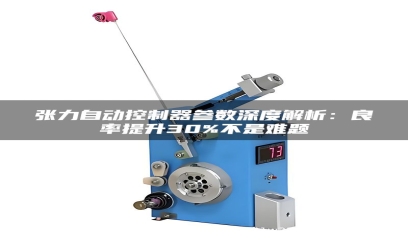 张力自动控制器参数深度解析：良率提升30%不是难题