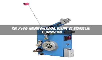 张力传感器自动化如何实现精准工业控制