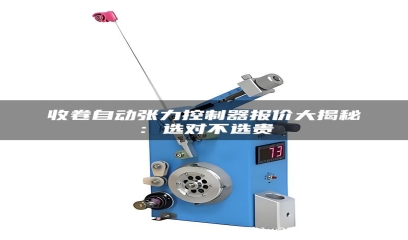 收卷自动张力控制器报价大揭秘：选对不选贵